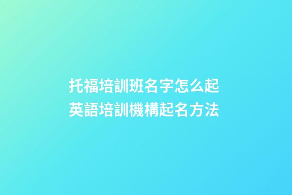 托福培訓班名字怎么起 英語培訓機構起名方法-第1張-公司起名-玄機派